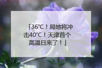 36℃！局地将冲击40℃！天津首个高温日来了！