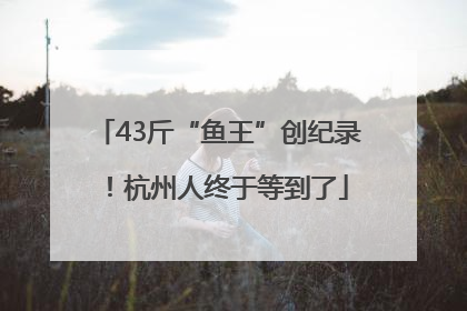 43斤“鱼王”创纪录！杭州人终于等到了