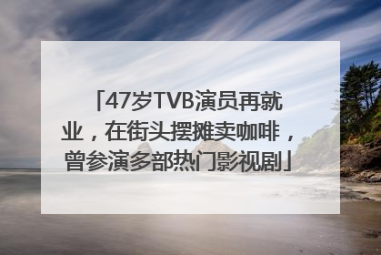 47岁TVB演员再就业，在街头摆摊卖咖啡，曾参演多部热门影视剧