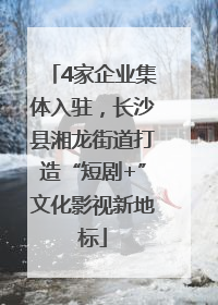 4家企业集体入驻，长沙县湘龙街道打造“短剧+”文化影视新地标