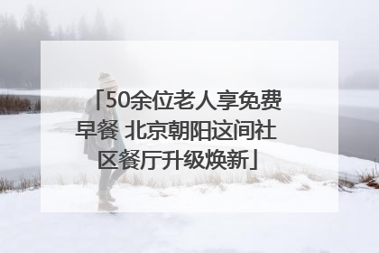 50余位老人享免费早餐 北京朝阳这间社区餐厅升级焕新