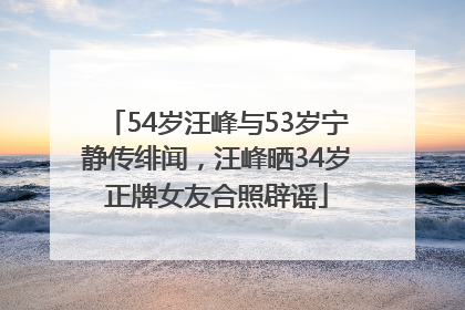54岁汪峰与53岁宁静传绯闻，汪峰晒34岁正牌女友合照辟谣
