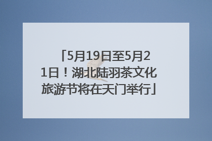 5月19日至5月21日！湖北陆羽茶文化旅游节将在天门举行
