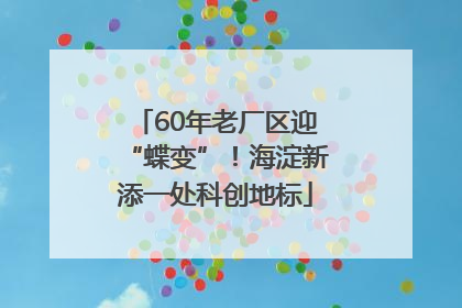 60年老厂区迎“蝶变”！海淀新添一处科创地标