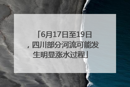 6月17日至19日，四川部分河流可能发生明显涨水过程