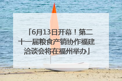 6月13日开幕！第二十一届粮食产销协作福建洽谈会将在福州举办