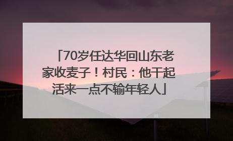 70岁任达华回山东老家收麦子！村民：他干起活来一点不输年轻人