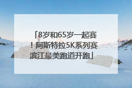 8岁和65岁一起赛！阿斯特拉5K系列赛滨江最美跑道开跑