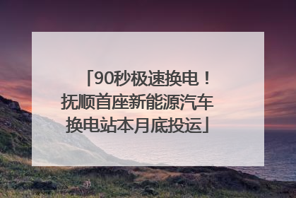 90秒极速换电！抚顺首座新能源汽车换电站本月底投运
