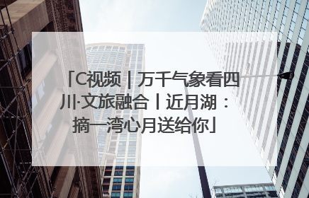 C视频｜万千气象看四川·文旅融合丨近月湖：摘一湾心月送给你