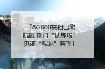 AG600亮相巴黎航展 荆门“试炼场”见证“鲲龙”腾飞