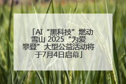 AI“黑科技”燃动雪山 2025“为爱攀登”大型公益活动将于7月4日启幕