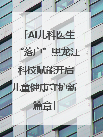 AI儿科医生“落户”黑龙江 科技赋能开启儿童健康守护新篇章