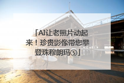 AI让老照片动起来！珍贵影像带您攀登珠穆朗玛⑤