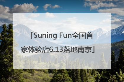 Suning Fun全国首家体验店6.13落地南京