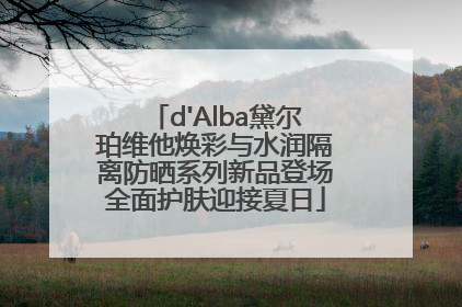 d'Alba黛尔珀维他焕彩与水润隔离防晒系列新品登场全面护肤迎接夏日