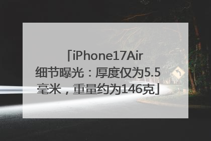 iPhone17Air细节曝光：厚度仅为5.5毫米，重量约为146克